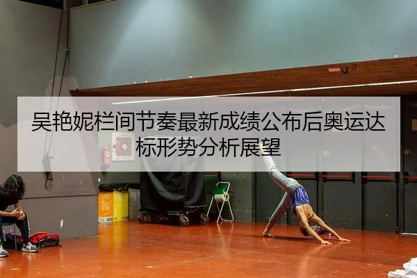 吴艳妮栏间节奏最新成绩公布后奥运达标形势分析展望